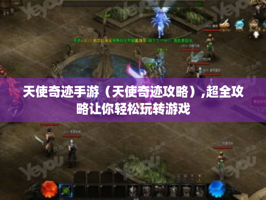 天使奇迹手游（天使奇迹攻略）,超全攻略让你轻松玩转游戏