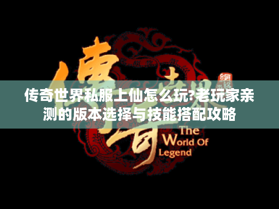 传奇世界私服上仙怎么玩?老玩家亲测的版本选择与技能搭配攻略 传奇世界私服上仙怎么玩?老玩家亲测的版本选择与技能搭配攻略
