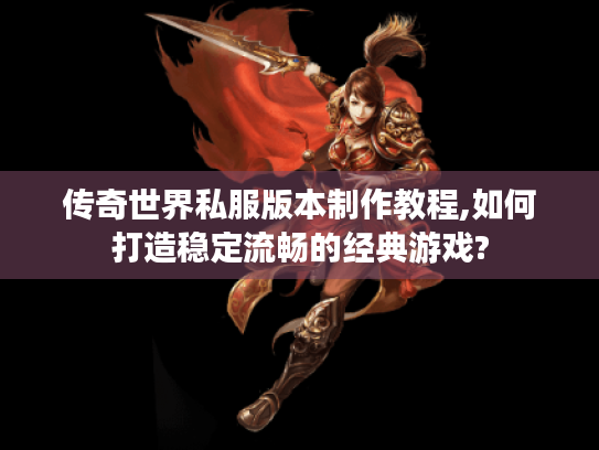传奇世界私服版本制作教程,如何打造稳定流畅的经典游戏?