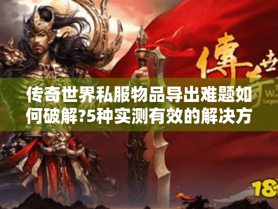 传奇世界私服物品导出难题如何破解?5种实测有效的解决方案 传奇世界私服物品导出难题如何破解?5种实测有效的解决方案