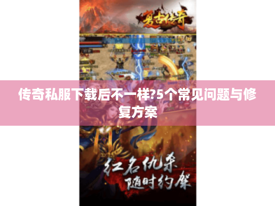 传奇私服下载后不一样?5个常见问题与修复方案 传奇私服下载后不一样?5个常见问题与修复方案