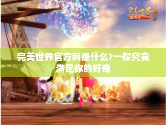 完美世界官方网是什么?一探究竟满足你的好奇 完美世界官方网是什么?一探究竟满足你的好奇