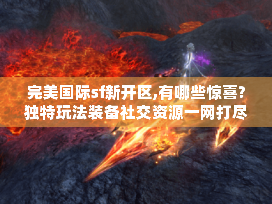 完美国际sf新开区,有哪些惊喜?独特玩法装备社交资源一网打尽！