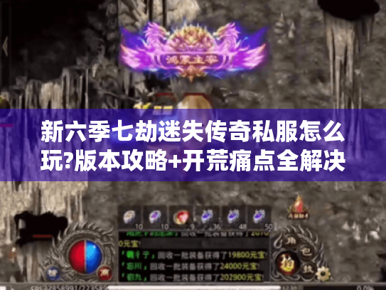 新六季七劫迷失传奇私服怎么玩?版本攻略+开荒痛点全解决 新六季七劫迷失传奇私服怎么玩?版本攻略+开荒痛点全解决
