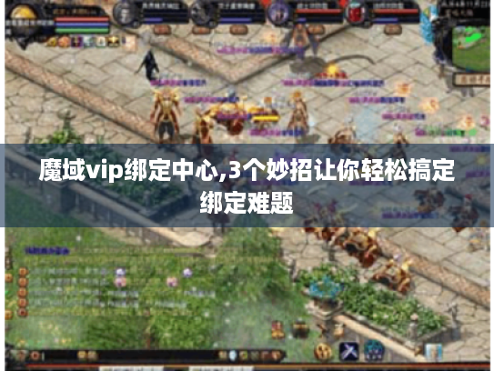 魔域vip绑定中心,3个妙招让你轻松搞定绑定难题