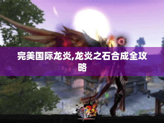 完美国际龙炎,龙炎之石合成全攻略 完美国际龙炎,龙炎之石合成全攻略