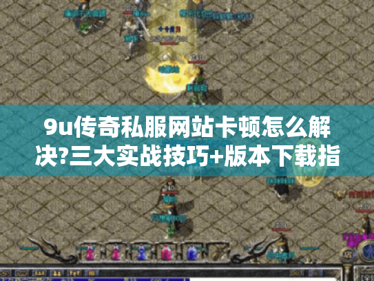 9u传奇私服网站卡顿怎么解决?三大实战技巧+版本下载指南 9u传奇私服网站卡顿怎么解决?三大实战技巧+版本下载指南