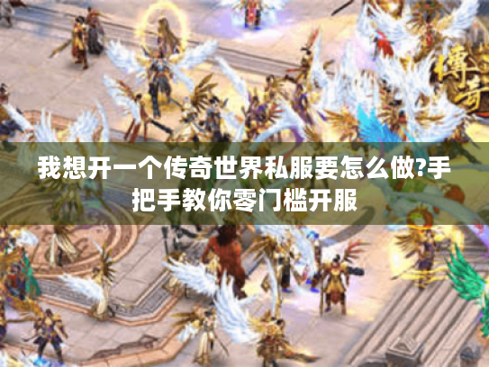 我想开一个传奇世界私服要怎么做?手把手教你零门槛开服 我想开一个传奇世界私服要怎么做?手把手教你零门槛开服