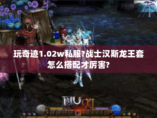 玩奇迹1.02w私服?战士汉斯龙王套怎么搭配才厉害? 玩奇迹1.02w私服?战士汉斯龙王套怎么搭配才厉害?