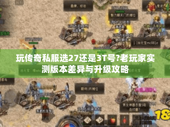 玩传奇私服选27还是3T号?老玩家实测版本差异与升级攻略 玩传奇私服选27还是3T号?老玩家实测版本差异与升级攻略