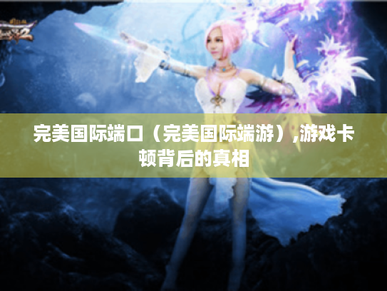 完美国际端口(完美国际端游),游戏卡顿背后的真相 完美国际端口(完美国际端游),游戏卡顿背后的真相