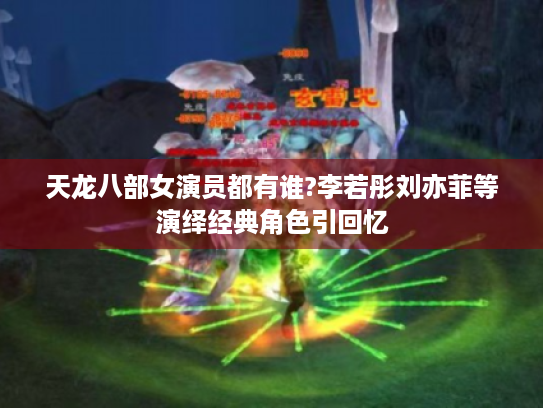 天龙八部女演员都有谁?李若彤刘亦菲等演绎经典角色引回忆 天龙八部女演员都有谁?李若彤刘亦菲等演绎经典角色引回忆