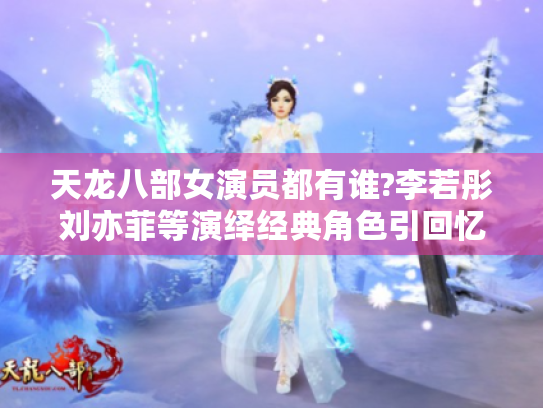 天龙八部女演员都有谁?李若彤刘亦菲等演绎经典角色引回忆 天龙八部女演员都有谁?李若彤刘亦菲等演绎经典角色引回忆