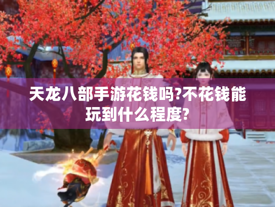 天龙八部手游花钱吗?不花钱能玩到什么程度? 天龙八部手游花钱吗?不花钱能玩到什么程度?