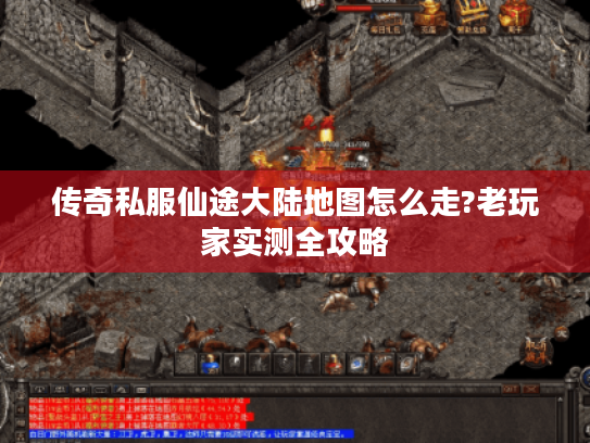 传奇私服仙途大陆地图怎么走?老玩家实测全攻略