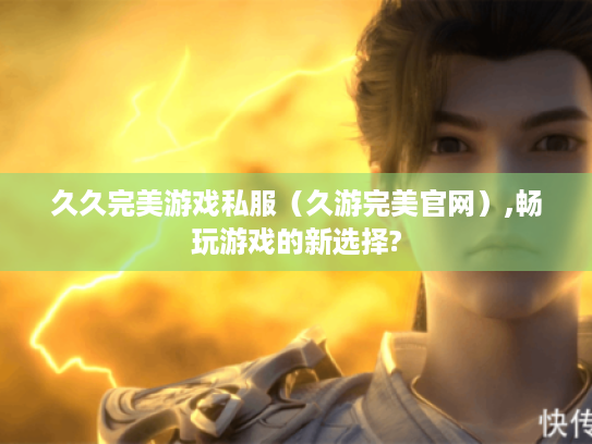 久久完美游戏私服(久游完美官网),畅玩游戏的新选择? 久久完美游戏私服(久游完美官网),畅玩游戏的新选择?