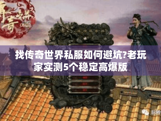 找传奇世界私服如何避坑?老玩家实测5个稳定高爆版 找传奇世界私服如何避坑?老玩家实测5个稳定高爆版