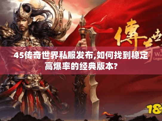 45传奇世界私服发布,如何找到稳定高爆率的经典版本? 45传奇世界私服发布,如何找到稳定高爆率的经典版本?