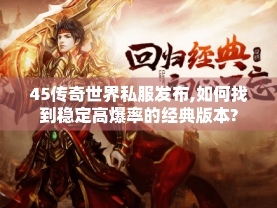 45传奇世界私服发布,如何找到稳定高爆率的经典版本? 45传奇世界私服发布,如何找到稳定高爆率的经典版本?