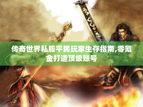 传奇世界私服平民玩家生存指南,零氪金打造顶级账号