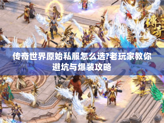 传奇世界原始私服怎么选?老玩家教你避坑与爆装攻略 传奇世界原始私服怎么选?老玩家教你避坑与爆装攻略