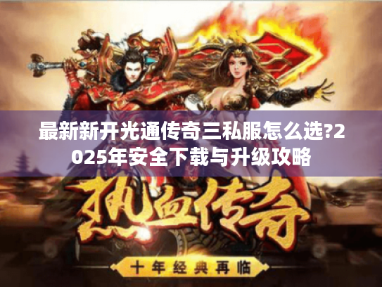 最新新开光通传奇三私服怎么选?2025年安全下载与升级攻略 最新新开光通传奇三私服怎么选?2025年安全下载与升级攻略