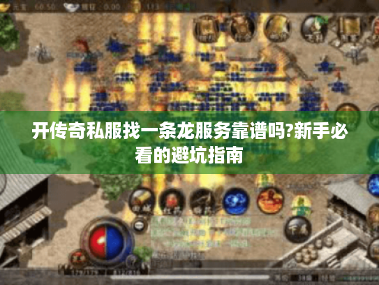 开传奇私服找一条龙服务靠谱吗?新手必看的避坑指南 开传奇私服找一条龙服务靠谱吗?新手必看的避坑指南