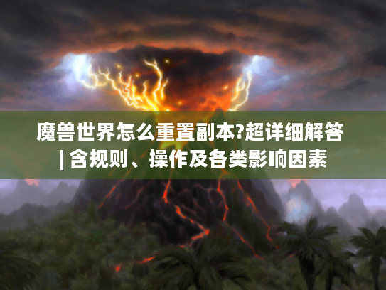 魔兽世界怎么重置副本?超详细解答 | 含规则、操作及各类影响因素 魔兽世界怎么重置副本?超详细解答 | 含规则、操作及各类影响因素