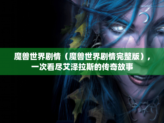 魔兽世界剧情(魔兽世界剧情完整版),一次看尽艾泽拉斯的传奇故事 魔兽世界剧情(魔兽世界剧情完整版),一次看尽艾泽拉斯的传奇故事