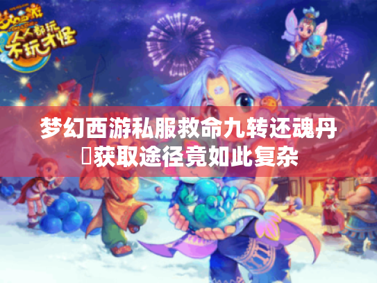 梦幻西游私服救命九转还魂丹❓获取途径竟如此复杂 梦幻西游私服救命九转还魂丹❓获取途径竟如此复杂