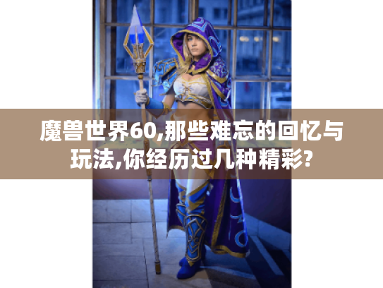 魔兽世界60,那些难忘的回忆与玩法,你经历过几种精彩? 魔兽世界60,那些难忘的回忆与玩法,你经历过几种精彩?