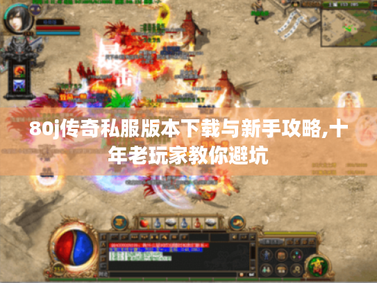 80j传奇私服版本下载与新手攻略,十年老玩家教你避坑 80j传奇私服版本下载与新手攻略,十年老玩家教你避坑