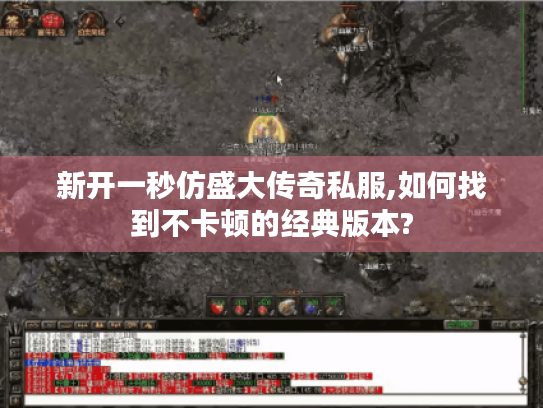 新开一秒仿盛大传奇私服,如何找到不卡顿的经典版本? 新开一秒仿盛大传奇私服,如何找到不卡顿的经典版本?