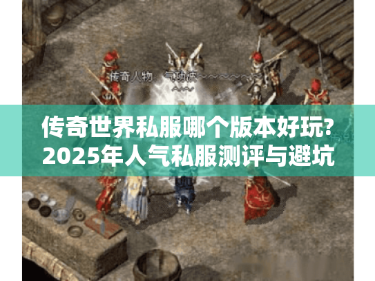 传奇世界私服哪个版本好玩?2025年人气私服测评与避坑指南 传奇世界私服哪个版本好玩?2025年人气私服测评与避坑指南