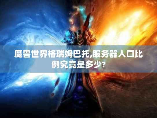 魔兽世界格瑞姆巴托,服务器人口比例究竟是多少? 魔兽世界格瑞姆巴托,服务器人口比例究竟是多少?
