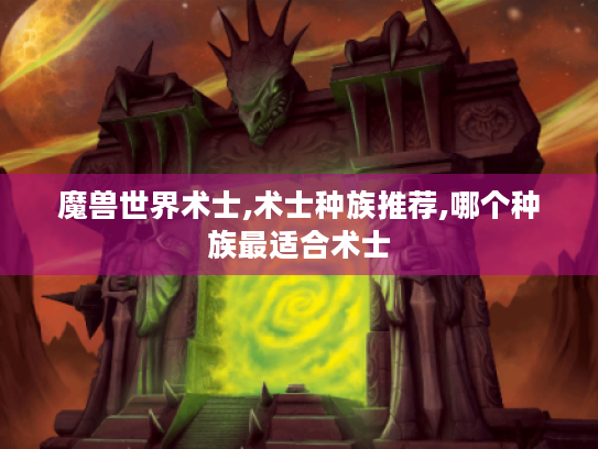 魔兽世界术士,术士种族推荐,哪个种族最适合术士 魔兽世界术士,术士种族推荐,哪个种族最适合术士