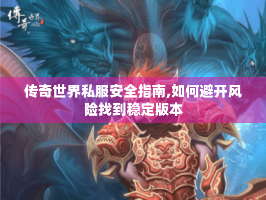 传奇世界私服安全指南,如何避开风险找到稳定版本 传奇世界私服安全指南,如何避开风险找到稳定版本