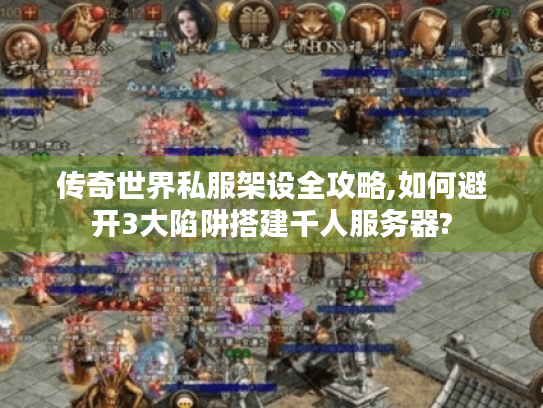 传奇世界私服架设全攻略,如何避开3大陷阱搭建千人服务器?