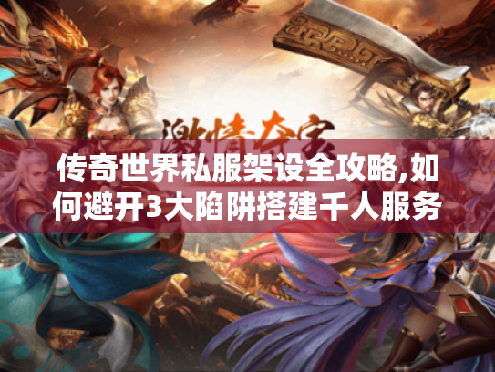 传奇世界私服架设全攻略,如何避开3大陷阱搭建千人服务器?
