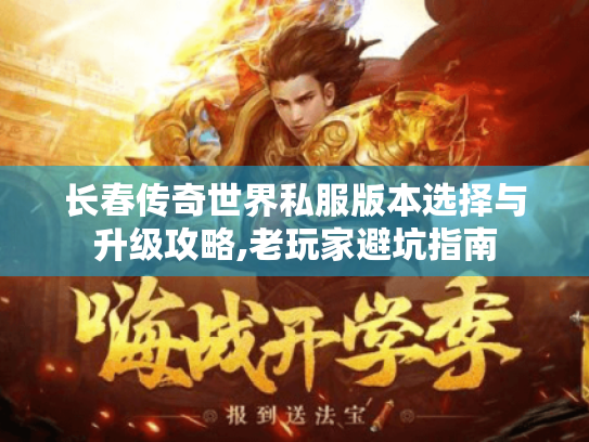 长春传奇世界私服版本选择与升级攻略,老玩家避坑指南 长春传奇世界私服版本选择与升级攻略,老玩家避坑指南