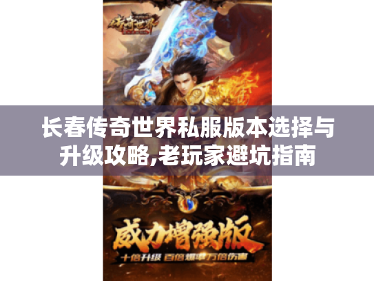 长春传奇世界私服版本选择与升级攻略,老玩家避坑指南 长春传奇世界私服版本选择与升级攻略,老玩家避坑指南