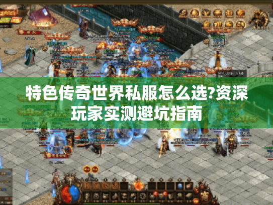 特色传奇世界私服怎么选?资深玩家实测避坑指南 特色传奇世界私服怎么选?资深玩家实测避坑指南