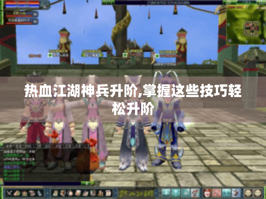 热血江湖神兵升阶,掌握这些技巧轻松升阶 热血江湖神兵升阶,掌握这些技巧轻松升阶