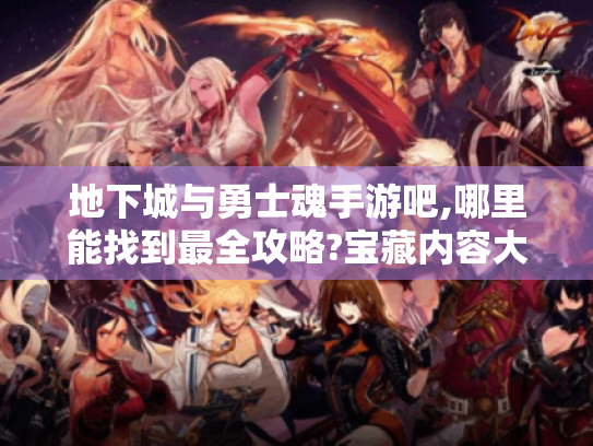 地下城与勇士魂手游吧,哪里能找到最全攻略?宝藏内容大揭秘! 地下城与勇士魂手游吧,哪里能找到最全攻略?宝藏内容大揭秘!