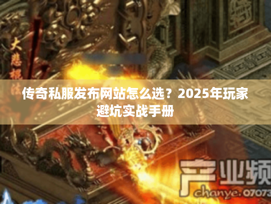 传奇私服发布网站怎么选?2025年玩家避坑实战手册 传奇私服发布网站怎么选?2025年玩家避坑实战手册