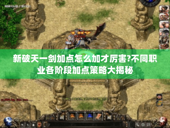 新破天一剑加点怎么加才厉害?不同职业各阶段加点策略大揭秘 新破天一剑加点怎么加才厉害?不同职业各阶段加点策略大揭秘