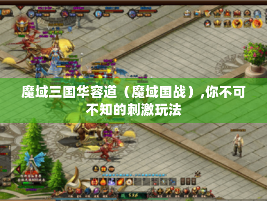 魔域三国华容道(魔域国战),你不可不知的刺激玩法 魔域三国华容道(魔域国战),你不可不知的刺激玩法
