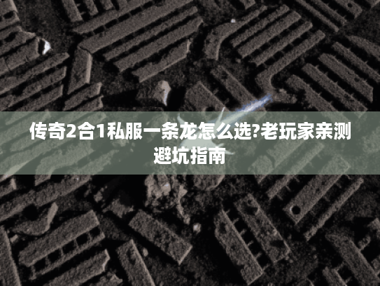 传奇2合1私服一条龙怎么选?老玩家亲测避坑指南 传奇2合1私服一条龙怎么选?老玩家亲测避坑指南