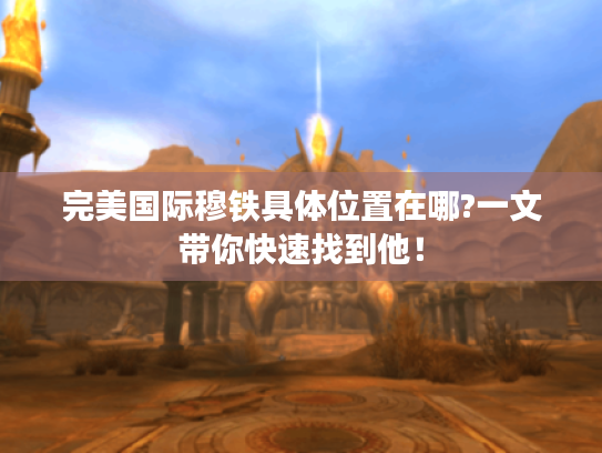 完美国际穆铁具体位置在哪?一文带你快速找到他! 完美国际穆铁具体位置在哪?一文带你快速找到他!