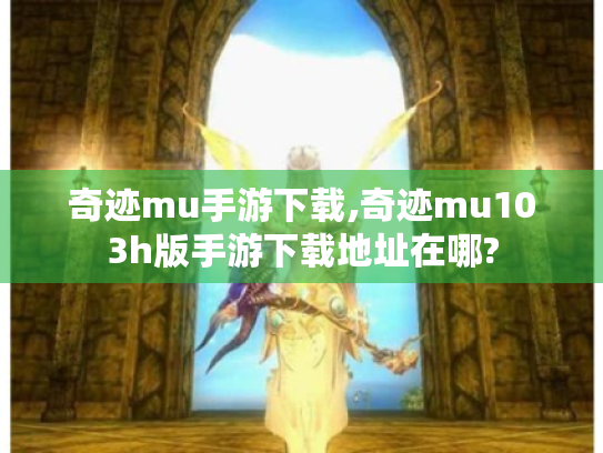 奇迹mu手游下载,奇迹mu103h版手游下载地址在哪? 奇迹mu手游下载,奇迹mu103h版手游下载地址在哪?